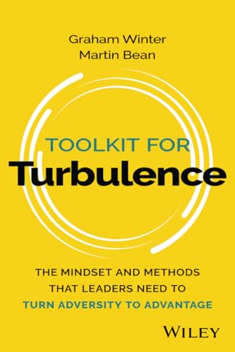 Toolkit for Turbulence The Mindset and Methods That Leaders Need to Turn Adversity to Advantage