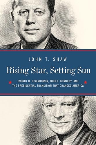 Rising Star, Setting Sun Dwight D. Eisenhower, John F. Kennedy, and the Presidential Transition that Changed America
