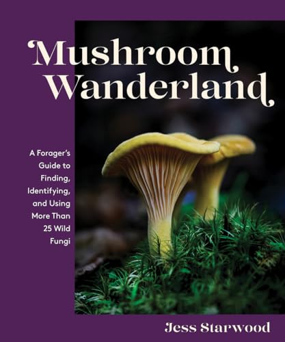 Mushroom Wanderland A Forager's Guide to Finding, Identifying, and Using More Than 25 Wild Fungi