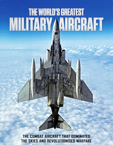 The World's Greatest Military Aircraft - The Combat Aircraft That Dominated the Skies and Revolutionised Warfare