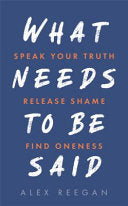 What Needs to Be Said Speak Your Truth, Release Shame, Find Oneness