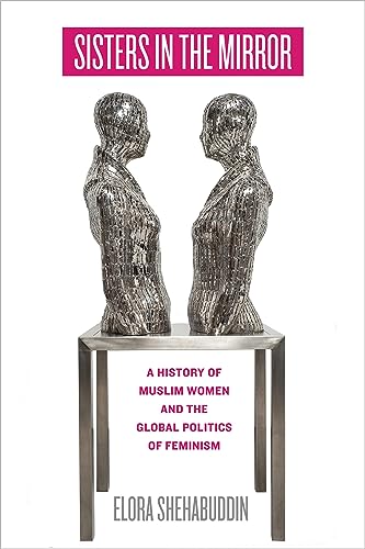 Sisters in the Mirror A History of Muslim Women and the Global Politics of Feminism