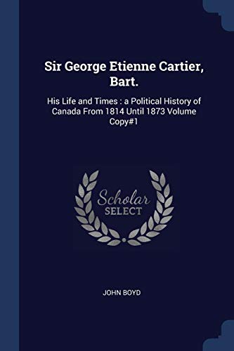 Sir George Etienne Cartier, Bart. His Life and Times: a Political History of Canada From 1814 Until 1873 Volume