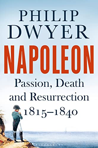 Napoleon: Passion, Death and Resurrection 1815-1840 [Apr 19, 2018] Dwyer, Philip