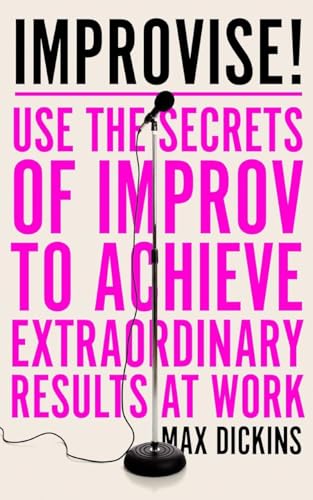 Improvise! Use the Secrets of Improv to Achieve Extraordinary Results at Work