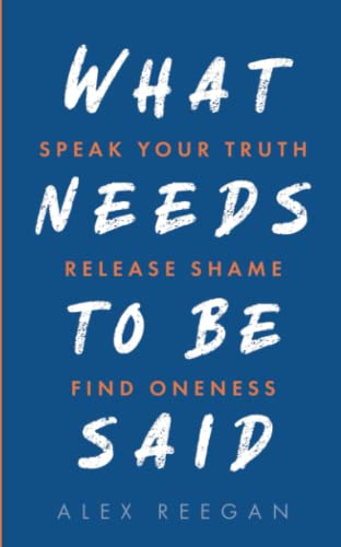 What Needs to Be Said Speak Your Truth, Release Shame, Find Oneness