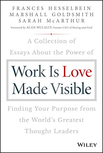 Work is Love Made Visible: A Collection of Essays About the Power of Finding Your Purpose From the World's Greatest Thought Leaders