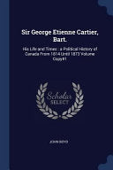 Sir George Etienne Cartier, Bart. His Life and Times: a Political History of Canada From 1814 Until 1873 Volume