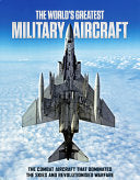 The World's Greatest Military Aircraft - The Combat Aircraft That Dominated the Skies and Revolutionised Warfare