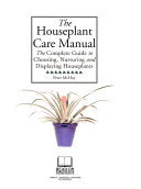 The Houseplant Care Manual The Complete Guide to Choosing, Nurturing and Displaying Houseplants